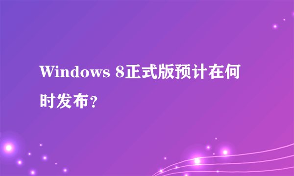 Windows 8正式版预计在何时发布？
