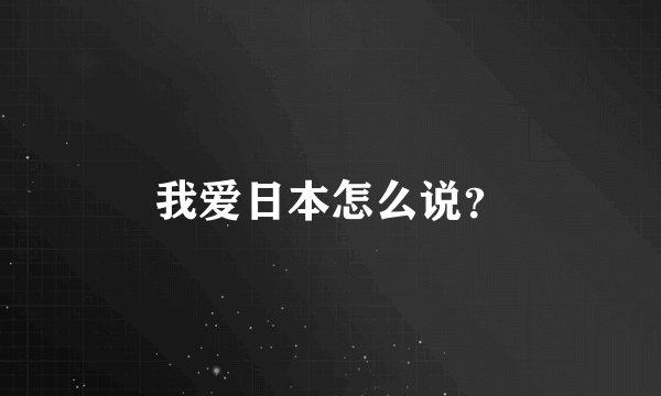 我爱日本怎么说？