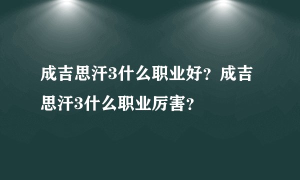 成吉思汗3什么职业好？成吉思汗3什么职业厉害？