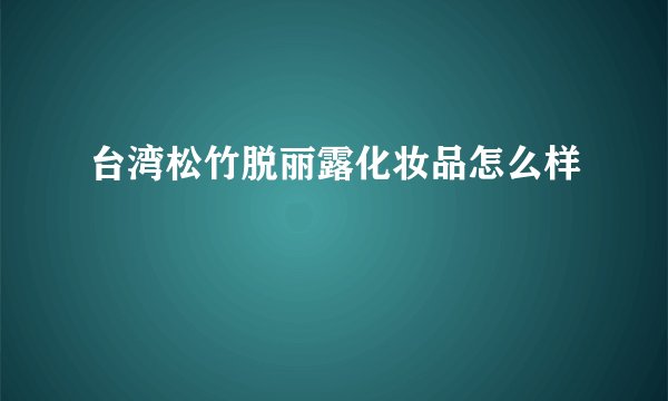 台湾松竹脱丽露化妆品怎么样