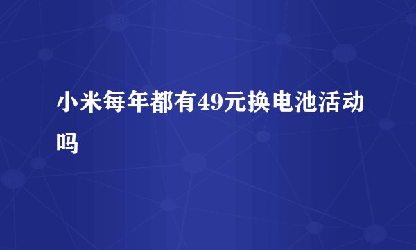 小米每年都有49元换电池活动吗