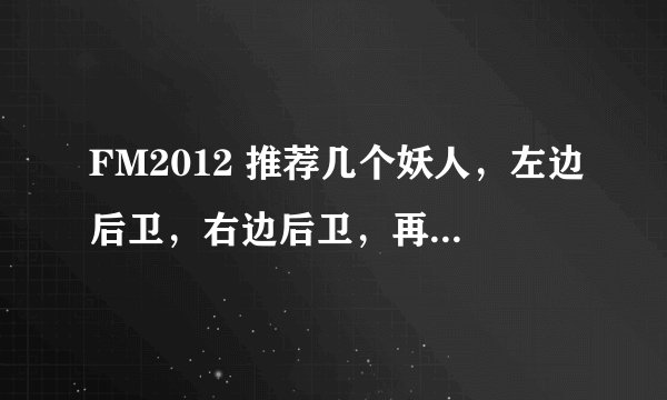 FM2012 推荐几个妖人，左边后卫，右边后卫，再来个右边锋。目前这三个位置，是短板。不要说英文名哈，我看