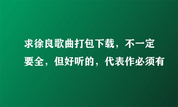 求徐良歌曲打包下载，不一定要全，但好听的，代表作必须有