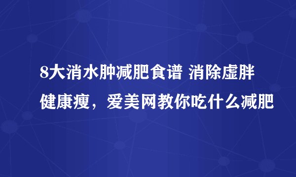 8大消水肿减肥食谱 消除虚胖健康瘦，爱美网教你吃什么减肥