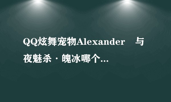 QQ炫舞宠物Alexanderゝ与夜魅杀·魄冰哪个厉害些啊？或者有其他更好的名字？ 我那个是珍贵的，最好有截图哦