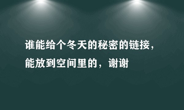 谁能给个冬天的秘密的链接，能放到空间里的，谢谢