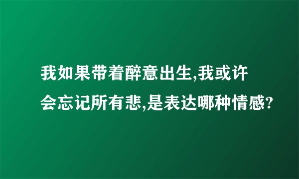 我如果带着醉意出生,我或许会忘记所有悲,是表达哪种情感?