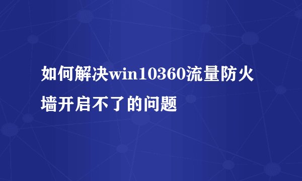 如何解决win10360流量防火墙开启不了的问题