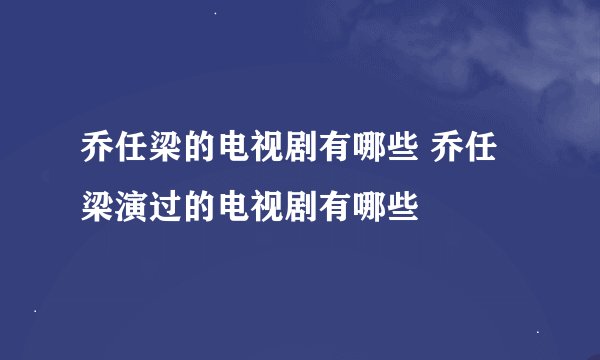 乔任梁的电视剧有哪些 乔任梁演过的电视剧有哪些