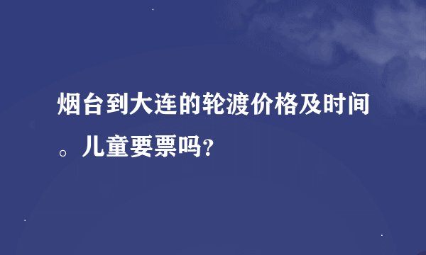 烟台到大连的轮渡价格及时间。儿童要票吗？
