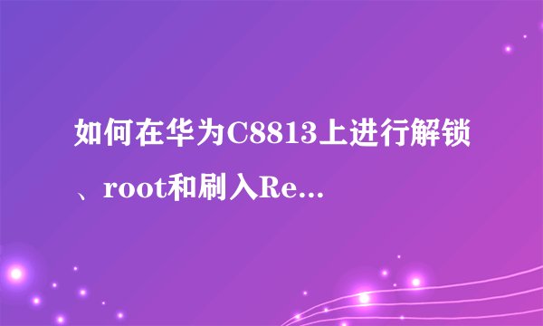如何在华为C8813上进行解锁、root和刷入Recovery的详细步骤？