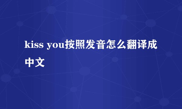 kiss you按照发音怎么翻译成中文