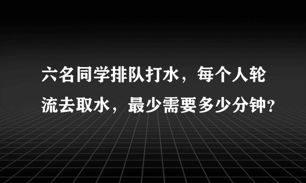 六名同学排队打水，每个人轮流去取水，最少需要多少分钟？