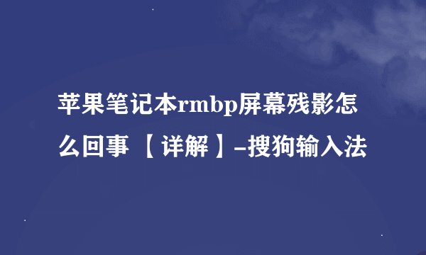 苹果笔记本rmbp屏幕残影怎么回事 【详解】-搜狗输入法
