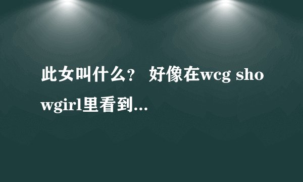 此女叫什么？ 好像在wcg showgirl里看到过、但是忘了叫啥、 麻烦大神们帮找找