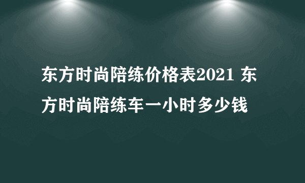东方时尚陪练价格表2021 东方时尚陪练车一小时多少钱