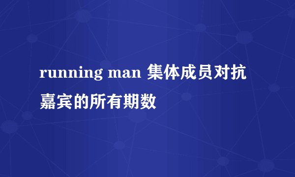 running man 集体成员对抗嘉宾的所有期数