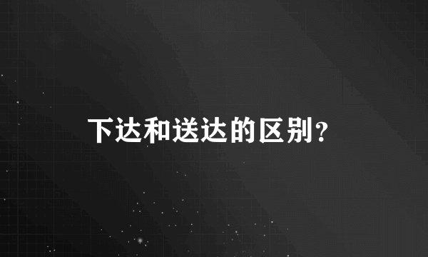 下达和送达的区别？