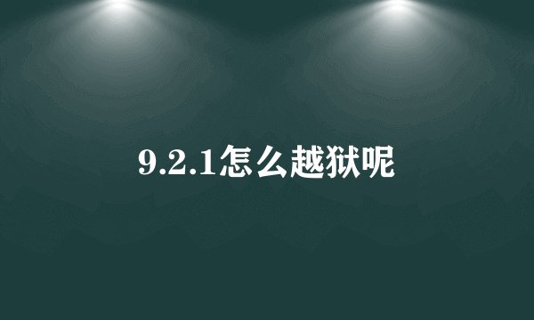 9.2.1怎么越狱呢