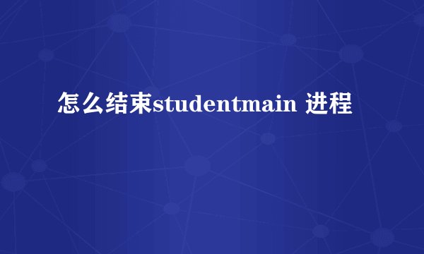 怎么结束studentmain 进程