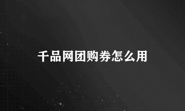 千品网团购券怎么用