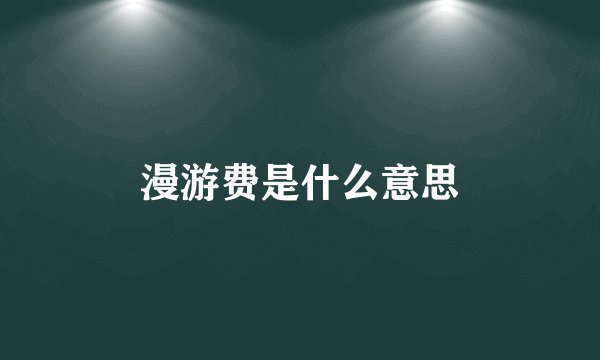 漫游费是什么意思