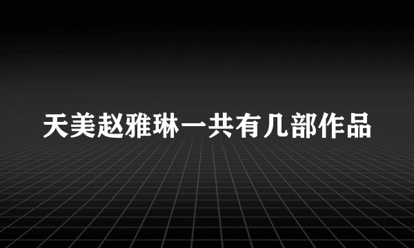 天美赵雅琳一共有几部作品