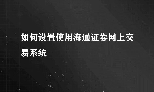 如何设置使用海通证券网上交易系统