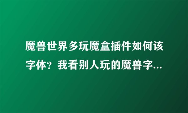 魔兽世界多玩魔盒插件如何该字体？我看别人玩的魔兽字体都特别漂亮