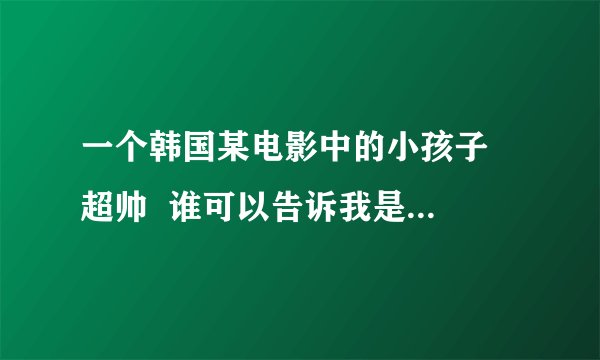 一个韩国某电影中的小孩子  超帅  谁可以告诉我是什么戏或者这小孩叫什么名字?