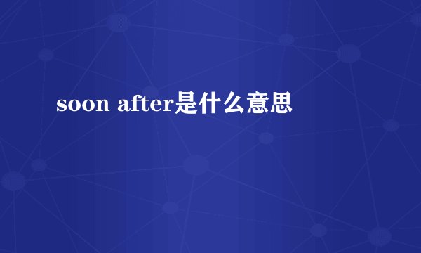 soon after是什么意思
