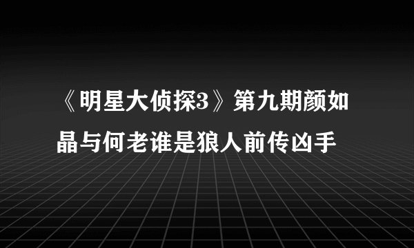 《明星大侦探3》第九期颜如晶与何老谁是狼人前传凶手