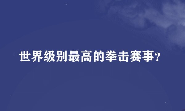 世界级别最高的拳击赛事？