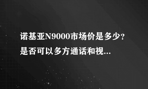 诺基亚N9000市场价是多少？是否可以多方通话和视频通话？是否自带QQ?不是还没上市的N9.