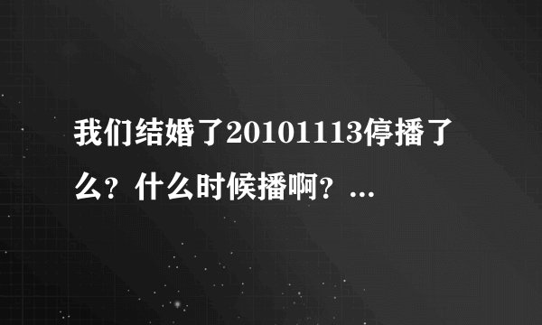 我们结婚了20101113停播了么？什么时候播啊？？？？？