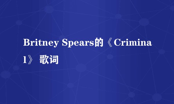 Britney Spears的《Criminal》 歌词