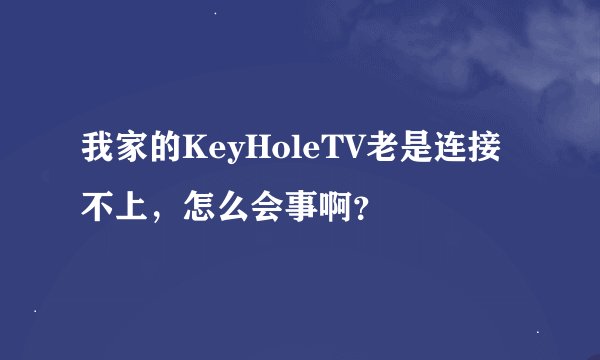 我家的KeyHoleTV老是连接不上，怎么会事啊？