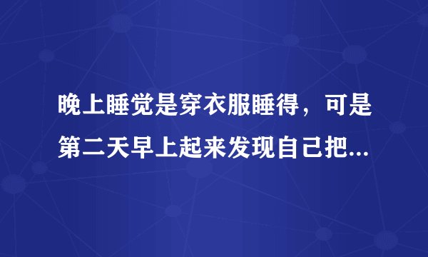 晚上睡觉是穿衣服睡得，可是第二天早上起来发现自己把下身衣服都脱了