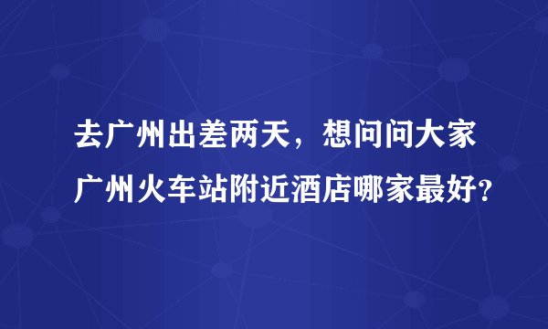 去广州出差两天，想问问大家广州火车站附近酒店哪家最好？