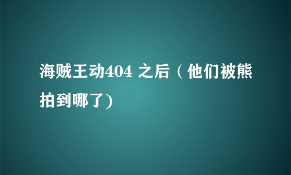 海贼王动404 之后（他们被熊拍到哪了)
