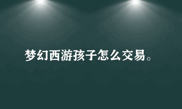 梦幻西游孩子怎么交易。