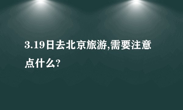 3.19日去北京旅游,需要注意点什么?