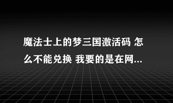 魔法士上的梦三国激活码 怎么不能兑换 我要的是在网站上兑换 不是在游戏里的那种