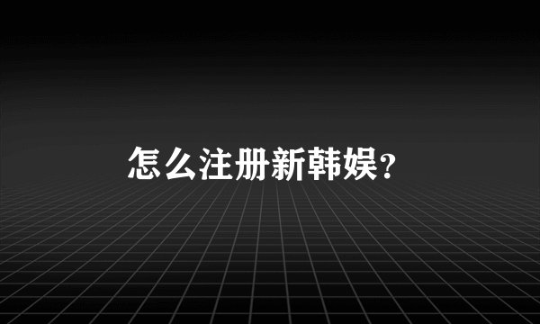 怎么注册新韩娱？