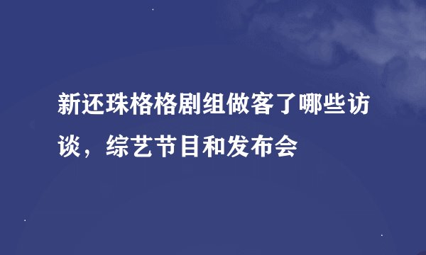 新还珠格格剧组做客了哪些访谈,综艺节目和发布会