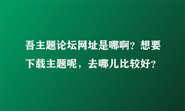 吾主题论坛网址是哪啊？想要下载主题呢，去哪儿比较好？