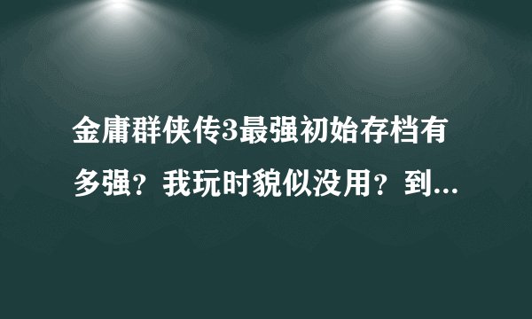 金庸群侠传3最强初始存档有多强？我玩时貌似没用？到底有什么用？