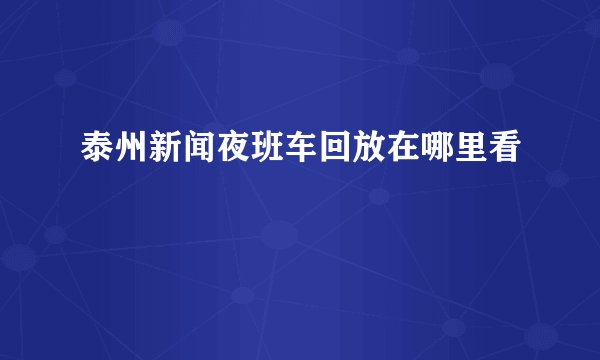 泰州新闻夜班车回放在哪里看