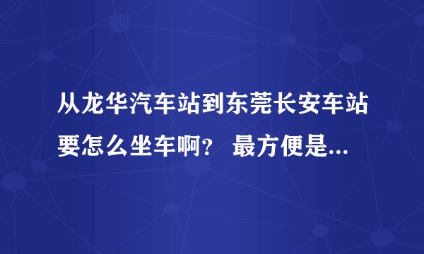 从龙华汽车站到东莞长安车站要怎么坐车啊？ 最方便是怎么坐呢 大概要多少车费额？