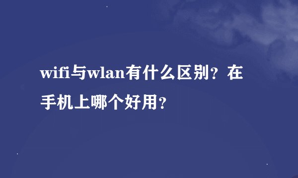 wifi与wlan有什么区别？在手机上哪个好用？